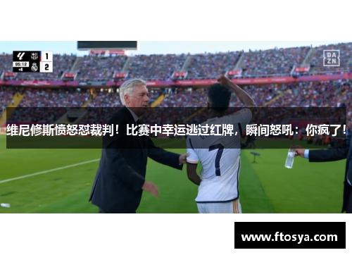 维尼修斯愤怒怼裁判！比赛中幸运逃过红牌，瞬间怒吼：你疯了！