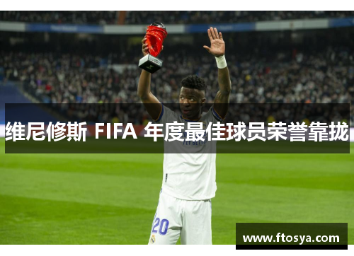 维尼修斯 FIFA 年度最佳球员荣誉靠拢