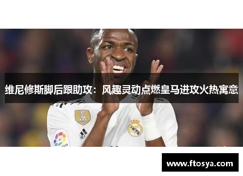 维尼修斯脚后跟助攻：风趣灵动点燃皇马进攻火热寓意