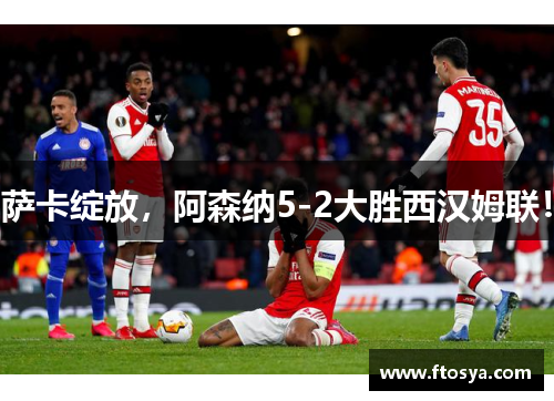 萨卡绽放，阿森纳5-2大胜西汉姆联！